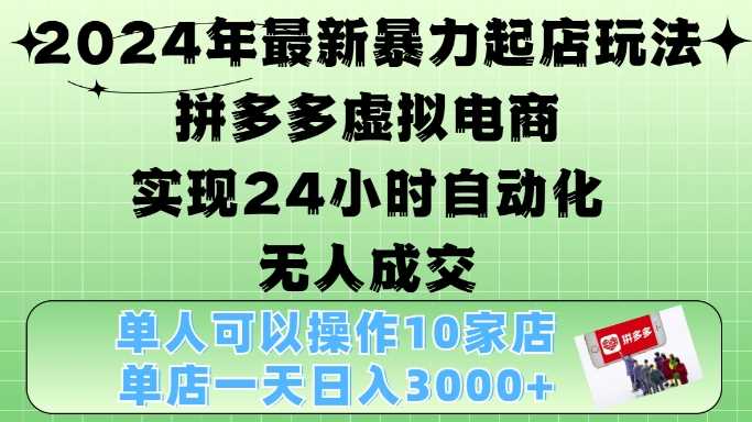 2024年最新暴力起店玩法，拼多多虚拟电商4.0，24小时实现自动化无人成交，单店月入3000+【揭秘】