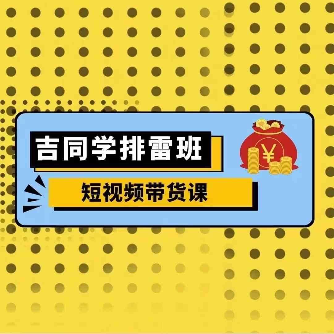 吉同学排雷班短视频带货课，零基础·详解流量成果